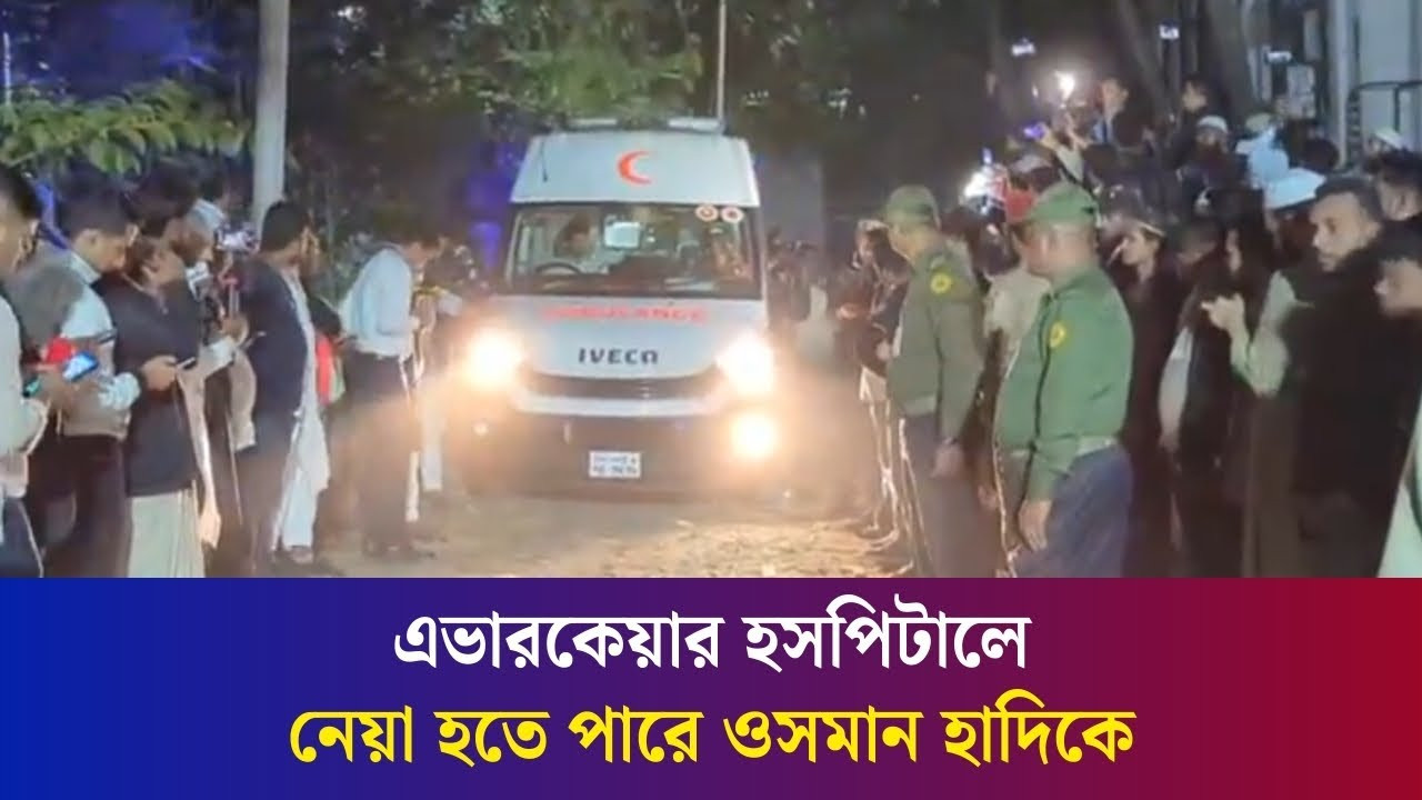 উন্নত চিকিৎসার জন্য এভারকেয়ারে নেওয়া হচ্ছে ওসমান হাদিকে