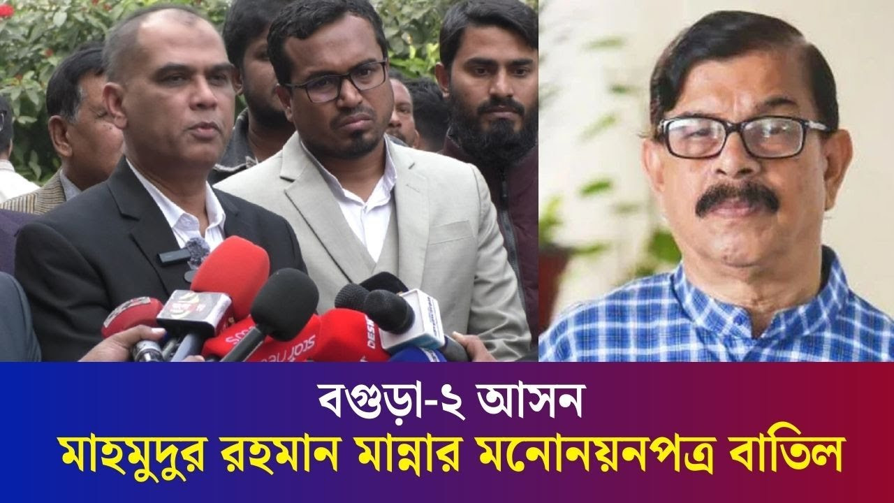 বগুড়া-২ আসনে মাহমুদুর রহমান মান্নার মনোনয়নপত্র বাতিল হওয়ার কারণ কী?