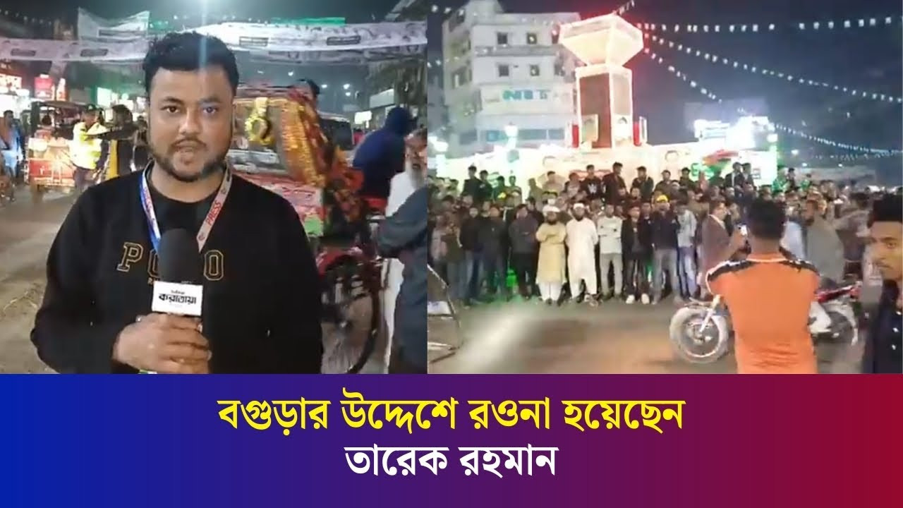 বগুড়ার উদ্দেশে রওনা হয়েছেন তারেক রহমান