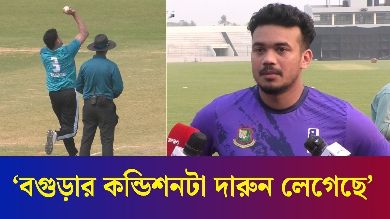 বগুড়ার কন্ডিশনটা দারুন লেগেছে, প্রোপার স্পোর্টিং কন্ডিশন : তাসকিন আহমেদ