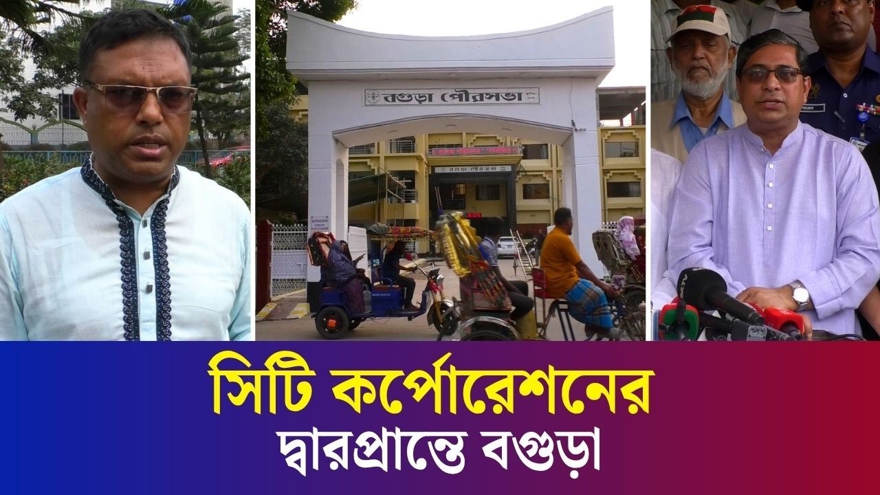 দেড়শ’ বছরের পথ চলা শেষে সিটি কর্পোরেশন হতে যাচ্ছে বগুড়া পৌরসভা